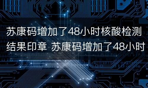 苏康码增加了48小时核酸检测结果印章 苏康码增加了48小时核酸检测结果印章没有了