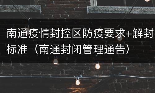 南通疫情封控区防疫要求+解封标准（南通封闭管理通告）