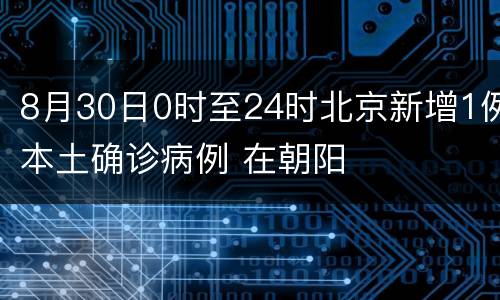 8月30日0时至24时北京新增1例本土确诊病例 在朝阳