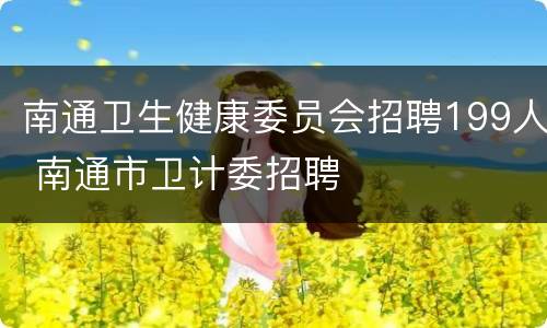 南通卫生健康委员会招聘199人 南通市卫计委招聘
