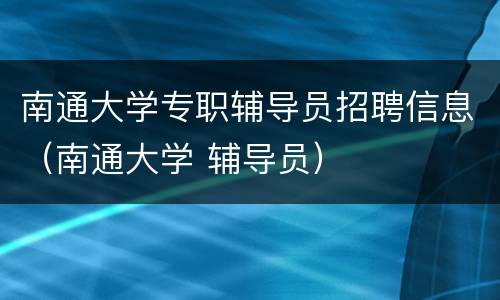 南通大学专职辅导员招聘信息（南通大学 辅导员）