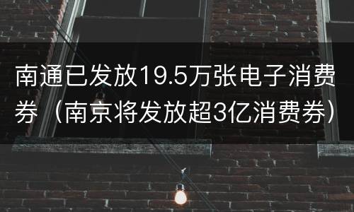 南通已发放19.5万张电子消费券（南京将发放超3亿消费券）
