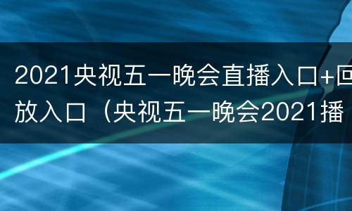 2021央视五一晚会直播入口+回放入口（央视五一晚会2021播出时间）