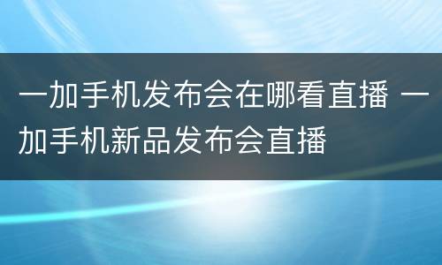 一加手机发布会在哪看直播 一加手机新品发布会直播