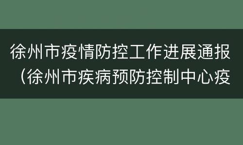 徐州市疫情防控工作进展通报（徐州市疾病预防控制中心疫情通报）