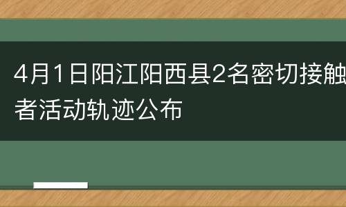 4月1日阳江阳西县2名密切接触者活动轨迹公布