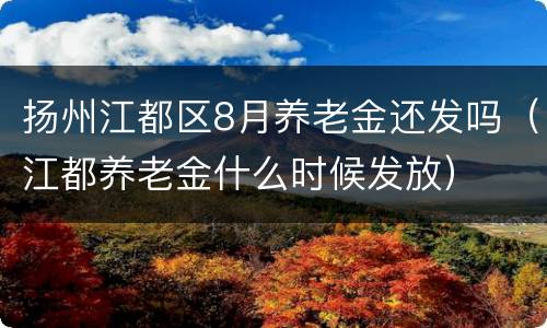 扬州江都区8月养老金还发吗（江都养老金什么时候发放）