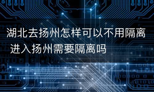 湖北去扬州怎样可以不用隔离 进入扬州需要隔离吗