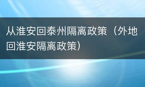 从淮安回泰州隔离政策（外地回淮安隔离政策）