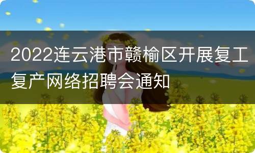 2022连云港市赣榆区开展复工复产网络招聘会通知