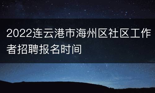 2022连云港市海州区社区工作者招聘报名时间