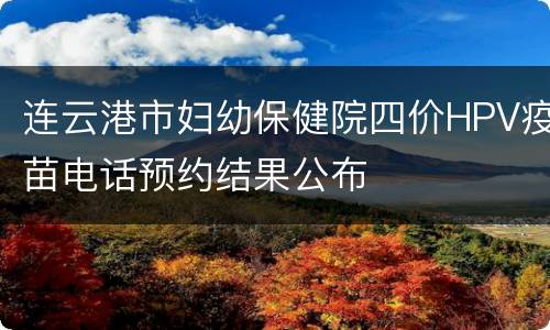 连云港市妇幼保健院四价HPV疫苗电话预约结果公布