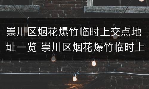 崇川区烟花爆竹临时上交点地址一览 崇川区烟花爆竹临时上交点地址一览查询