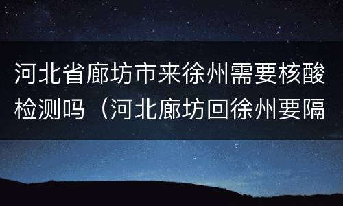 河北省廊坊市来徐州需要核酸检测吗（河北廊坊回徐州要隔离吗）