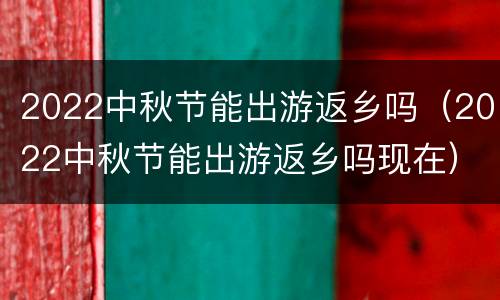2022中秋节能出游返乡吗（2022中秋节能出游返乡吗现在）