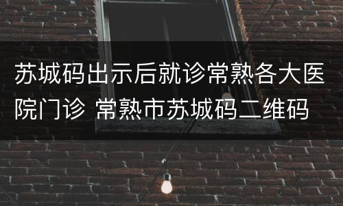 苏城码出示后就诊常熟各大医院门诊 常熟市苏城码二维码