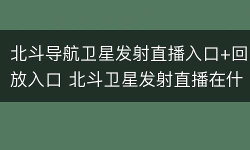北斗导航卫星发射直播入口+回放入口 北斗卫星发射直播在什么频道