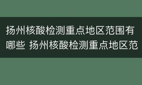 扬州核酸检测重点地区范围有哪些 扬州核酸检测重点地区范围有哪些地方