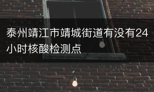 泰州靖江市靖城街道有没有24小时核酸检测点