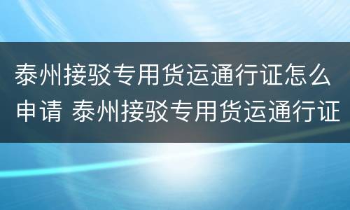 泰州接驳专用货运通行证怎么申请 泰州接驳专用货运通行证怎么申请的