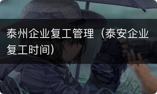泰州企业复工管理（泰安企业复工时间）