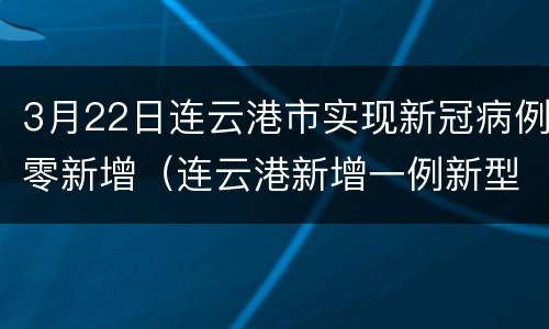 3月22日连云港市实现新冠病例零新增（连云港新增一例新型冠状病毒）