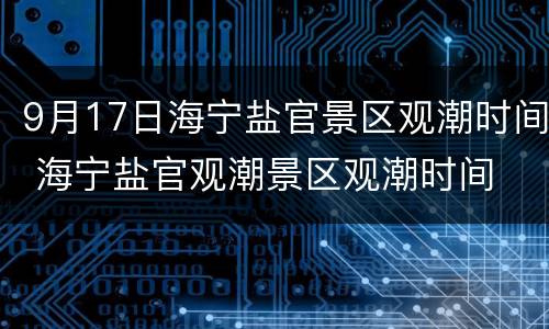 9月17日海宁盐官景区观潮时间 海宁盐官观潮景区观潮时间 预报