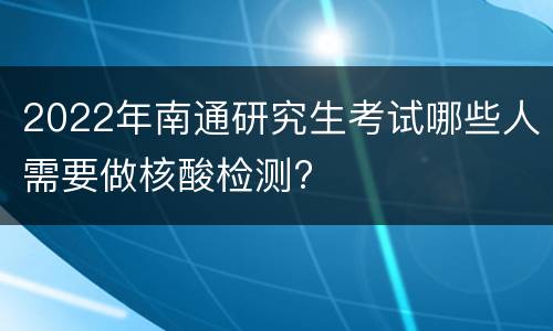 2022年南通研究生考试哪些人需要做核酸检测?