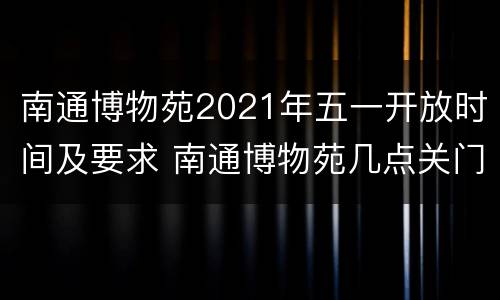 南通博物苑2021年五一开放时间及要求 南通博物苑几点关门
