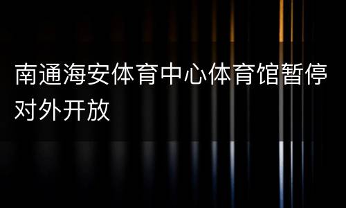 南通海安体育中心体育馆暂停对外开放