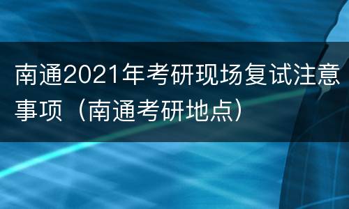 南通2021年考研现场复试注意事项（南通考研地点）