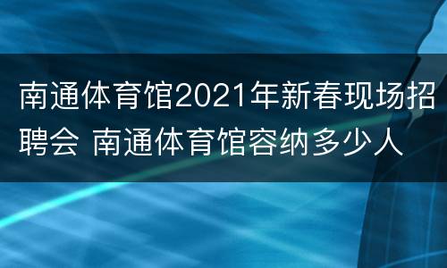 南通体育馆2021年新春现场招聘会 南通体育馆容纳多少人