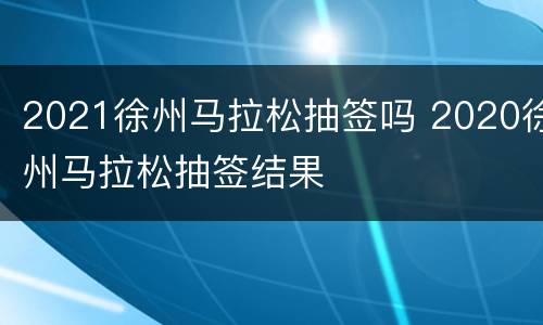 2021徐州马拉松抽签吗 2020徐州马拉松抽签结果