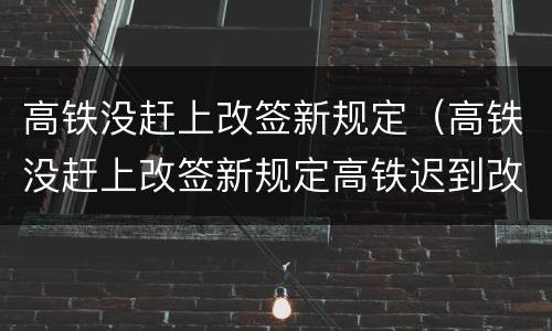 高铁没赶上改签新规定（高铁没赶上改签新规定高铁迟到改签没有余票）