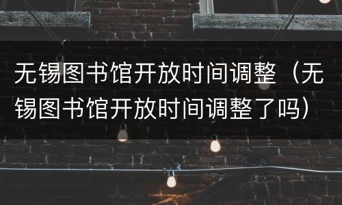 无锡图书馆开放时间调整（无锡图书馆开放时间调整了吗）