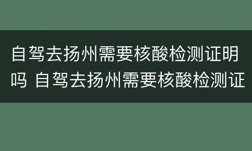 自驾去扬州需要核酸检测证明吗 自驾去扬州需要核酸检测证明吗现在