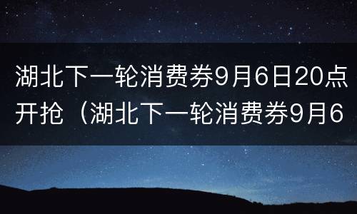 湖北下一轮消费券9月6日20点开抢（湖北下一轮消费券9月6日20点开抢吗）