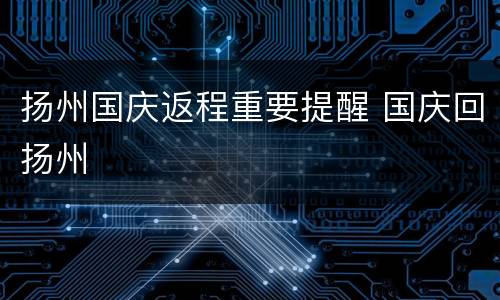 扬州国庆返程重要提醒 国庆回扬州