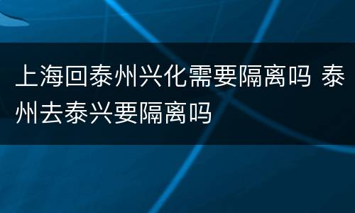 上海回泰州兴化需要隔离吗 泰州去泰兴要隔离吗