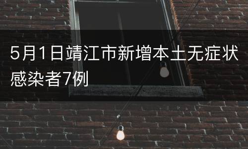 5月1日靖江市新增本土无症状感染者7例