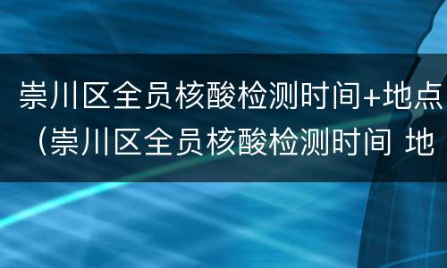 崇川区全员核酸检测时间+地点（崇川区全员核酸检测时间 地点最新）
