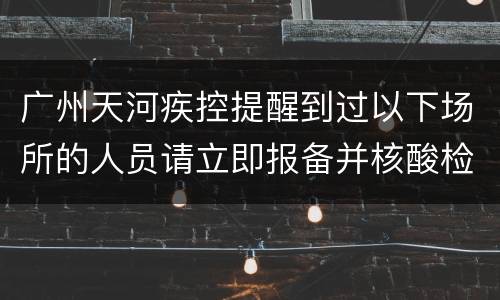 广州天河疾控提醒到过以下场所的人员请立即报备并核酸检测