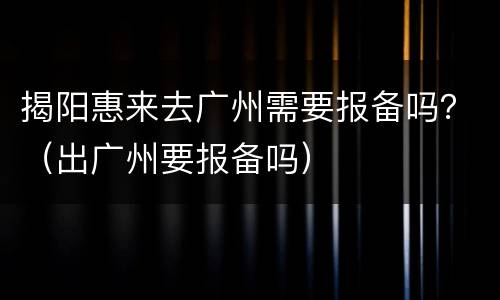 揭阳惠来去广州需要报备吗？（出广州要报备吗）