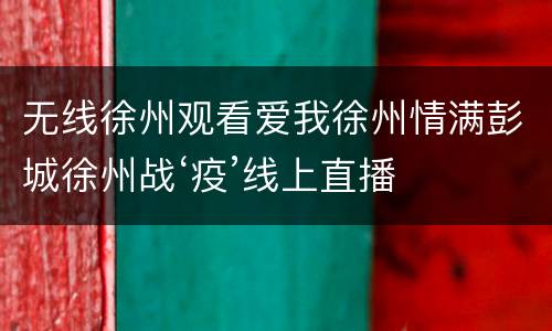 无线徐州观看爱我徐州情满彭城徐州战‘疫’线上直播