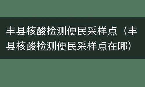 丰县核酸检测便民采样点（丰县核酸检测便民采样点在哪）