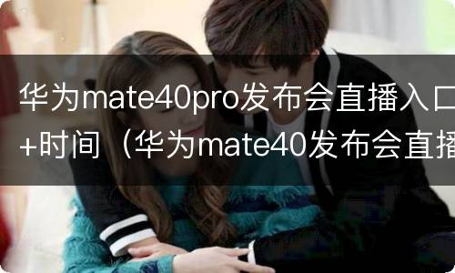 华为mate40pro发布会直播入口+时间（华为mate40发布会直播回放）