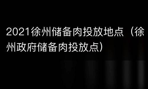 2021徐州储备肉投放地点（徐州政府储备肉投放点）