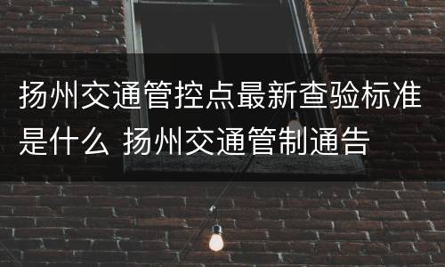 扬州交通管控点最新查验标准是什么 扬州交通管制通告