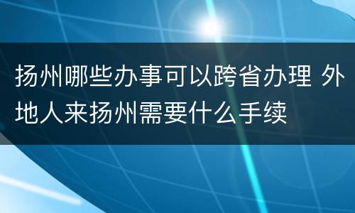 扬州哪些办事可以跨省办理 外地人来扬州需要什么手续