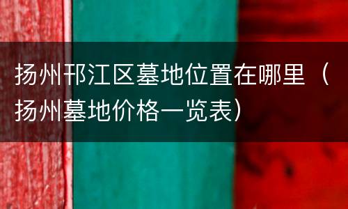 扬州邗江区墓地位置在哪里（扬州墓地价格一览表）